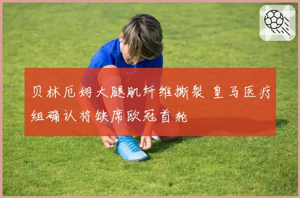 贝林厄姆大腿肌纤维撕裂 皇马医疗组确认将缺席欧冠首轮