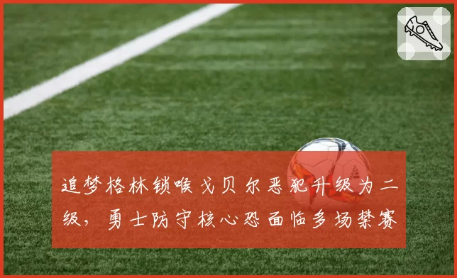 追梦格林锁喉戈贝尔恶犯升级为二级,勇士防守核心恐面临多场禁赛