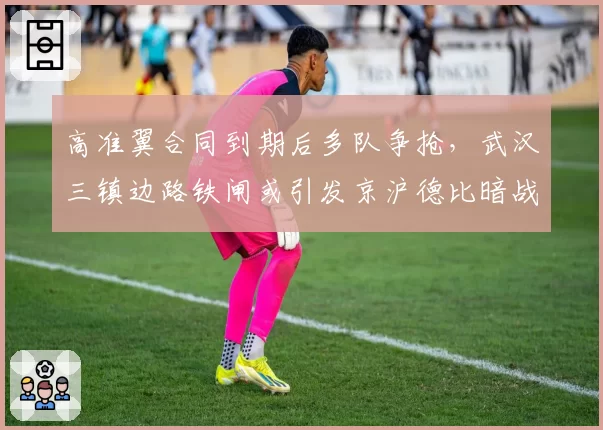 高准翼合同到期后多队争抢,武汉三镇边路铁闸或引发京沪德比暗战