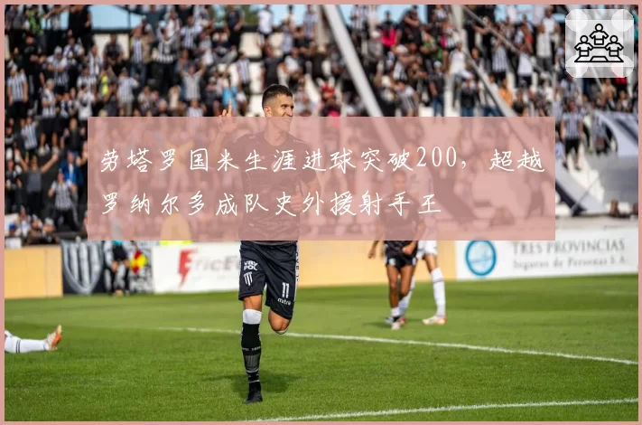 劳塔罗国米生涯进球突破200，超越罗纳尔多成队史外援射手王
