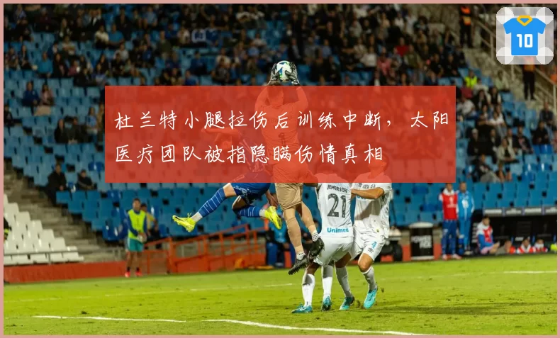 杜兰特小腿拉伤后训练中断，太阳医疗团队被指隐瞒伤情真相