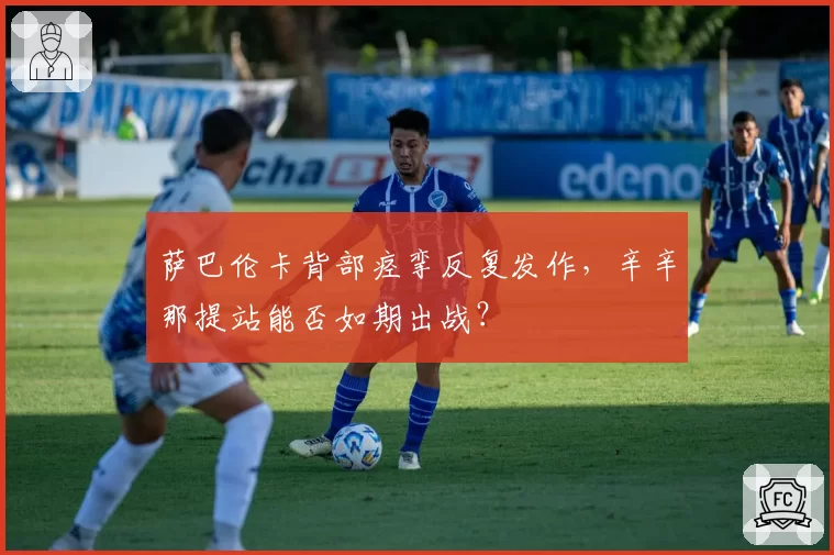 萨巴伦卡背部痉挛反复发作,辛辛那提站能否如期出战?