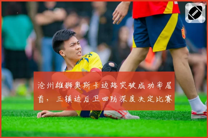 沧州雄狮奥斯卡边路突破成功率居首，三镇边后卫回防深度决定比赛走向