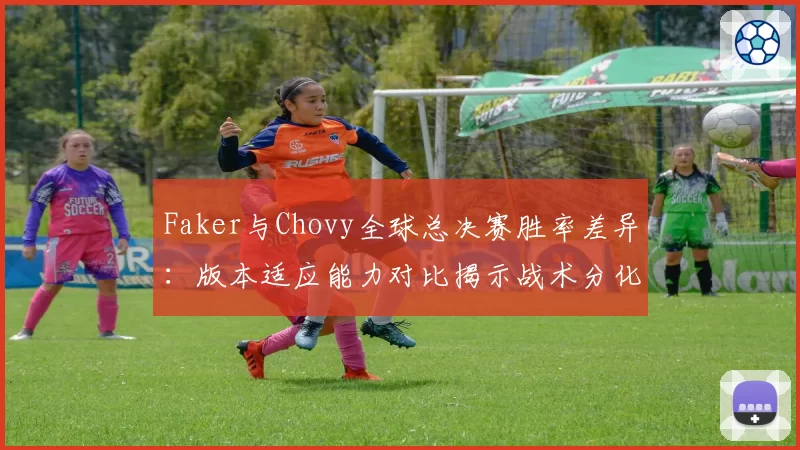 Faker与Chovy全球总决赛胜率差异：版本适应能力对比揭示战术分化