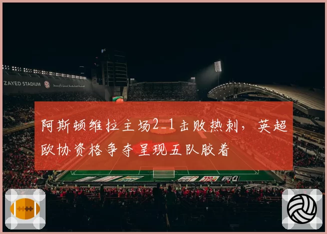 阿斯顿维拉主场2_1击败热刺,英超欧协资格争夺呈现五队胶着