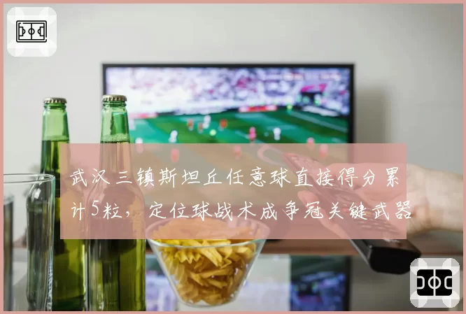 武汉三镇斯坦丘任意球直接得分累计5粒，定位球战术成争冠关键武器
