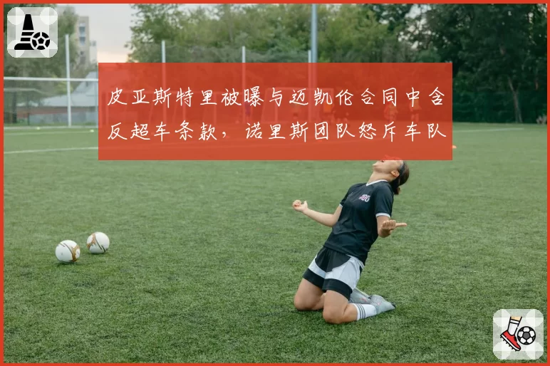 皮亚斯特里被曝与迈凯伦合同中含反超车条款，诺里斯团队怒斥车队管理混乱