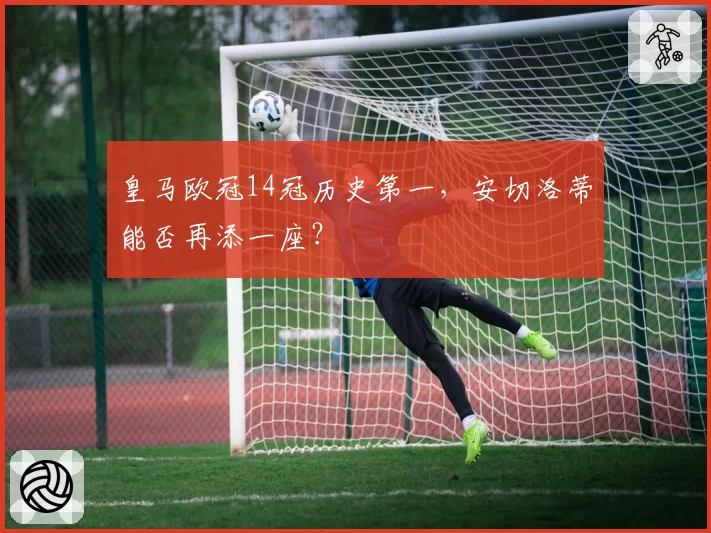 皇马欧冠14冠历史第一，安切洛蒂能否再添一座？
