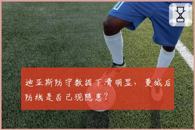 迪亚斯防守数据下滑明显，曼城后防线是否已现隐患？