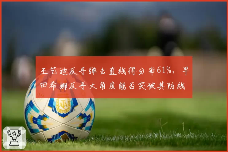 王艺迪反手弹击直线得分率61%,早田希娜反手大角度能否突破其防线?