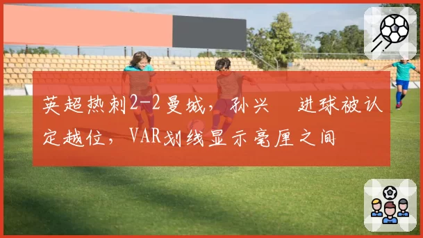 英超热刺2-2曼城,孙兴慜进球被认定越位,VAR划线显示毫厘之间