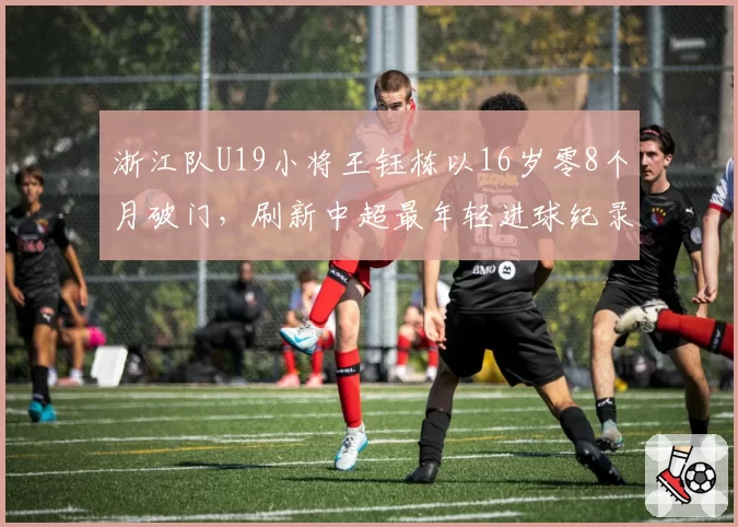 浙江队U19小将王钰栋以16岁零8个月破门，刷新中超最年轻进球纪录