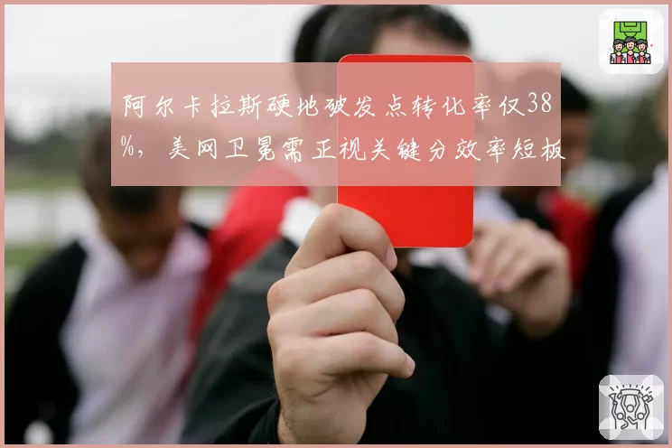 阿尔卡拉斯硬地破发点转化率仅38%，美网卫冕需正视关键分效率短板