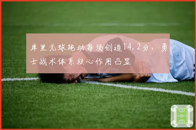 库里无球跑动每场创造14.2分,勇士战术体系核心作用凸显