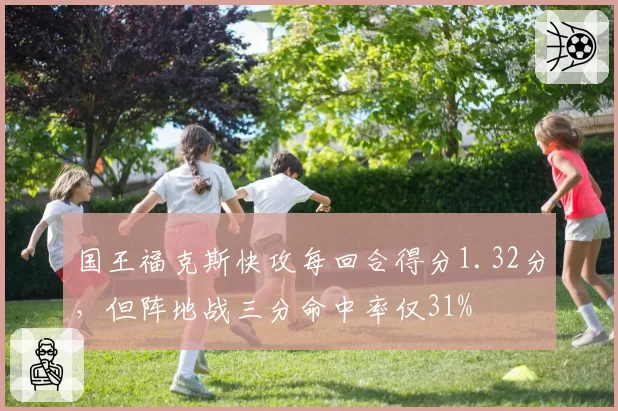 国王福克斯快攻每回合得分1.32分，但阵地战三分命中率仅31%