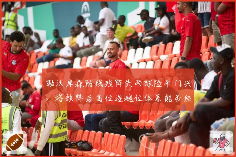 勒沃库森防线残阵失两球险平门兴,塔缺阵后高位造越位体系能否经得起强队冲击?