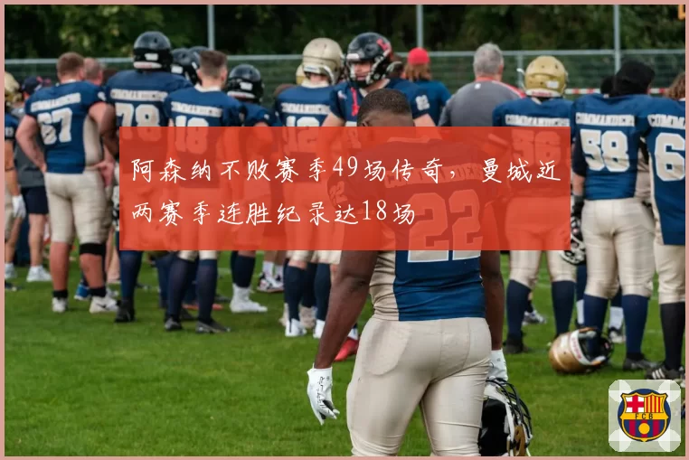 阿森纳不败赛季49场传奇，曼城近两赛季连胜纪录达18场