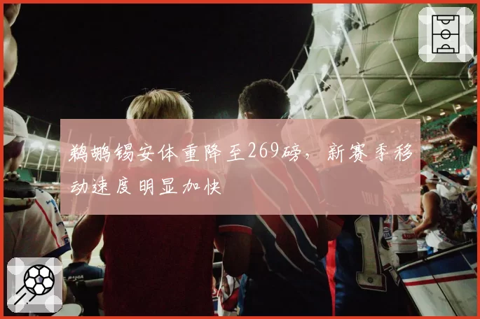 鹈鹕锡安体重降至269磅，新赛季移动速度明显加快