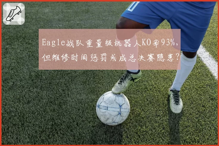 Eagle战队重量级机器人KO率93%，但维修时间惩罚或成总决赛隐患？