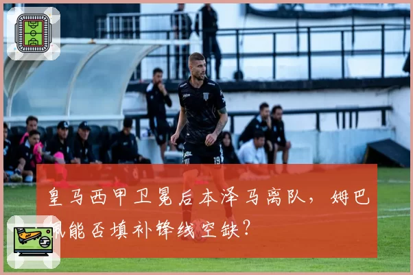 皇马西甲卫冕后本泽马离队，姆巴佩能否填补锋线空缺？