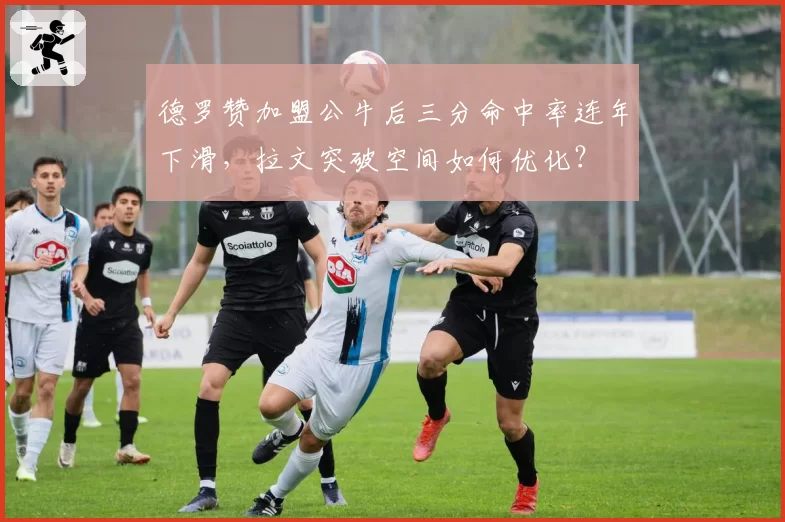 德罗赞加盟公牛后三分命中率连年下滑，拉文突破空间如何优化？