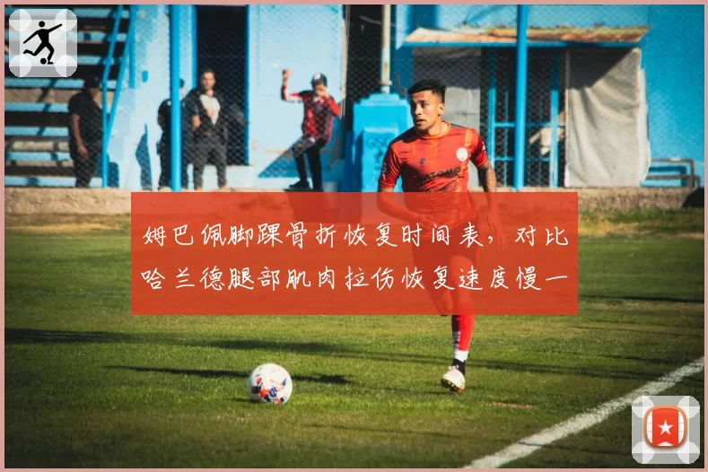 姆巴佩脚踝骨折恢复时间表，对比哈兰德腿部肌肉拉伤恢复速度慢一倍