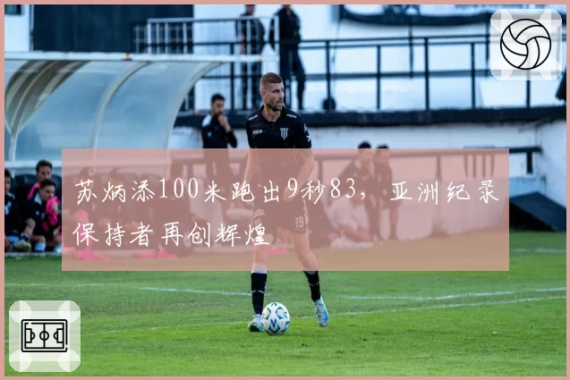 苏炳添100米跑出9秒83，亚洲纪录保持者再创辉煌