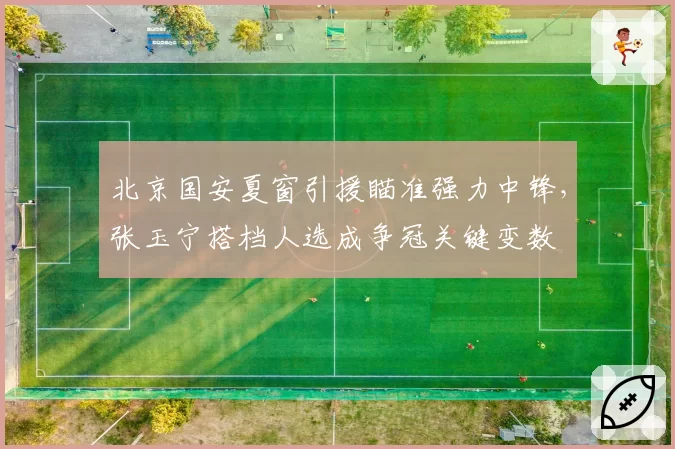 北京国安夏窗引援瞄准强力中锋，张玉宁搭档人选成争冠关键变数