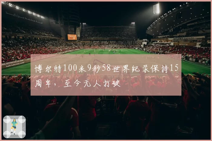 博尔特100米9秒58世界纪录保持15周年，至今无人打破