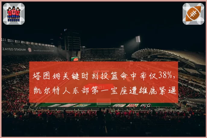 塔图姆关键时刻投篮命中率仅38%，凯尔特人东部第一宝座遭雄鹿紧逼