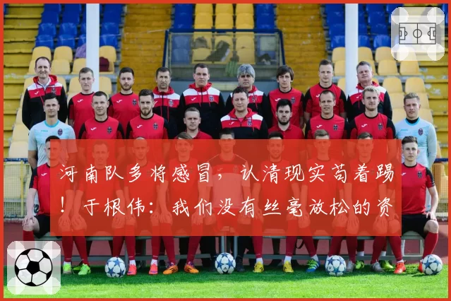 河南队多将感冒，认清现实苟着踢！于根伟：我们没有丝毫放松的资本 王秋明强烈要求出征