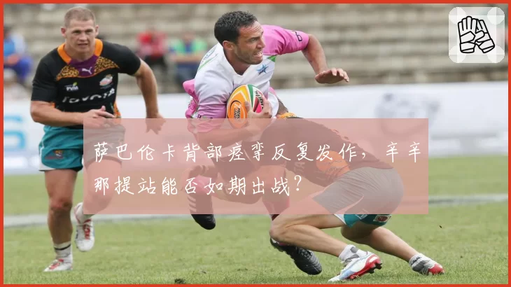 萨巴伦卡背部痉挛反复发作,辛辛那提站能否如期出战?