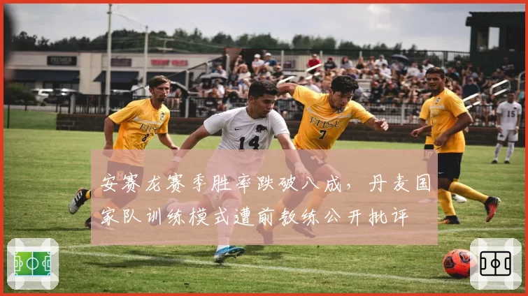 安赛龙赛季胜率跌破八成，丹麦国家队训练模式遭前教练公开批评