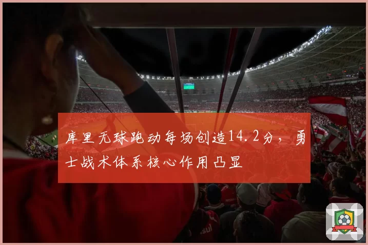 库里无球跑动每场创造14.2分，勇士战术体系核心作用凸显
