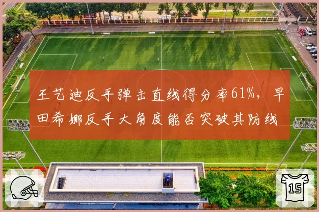王艺迪反手弹击直线得分率61%，早田希娜反手大角度能否突破其防线？