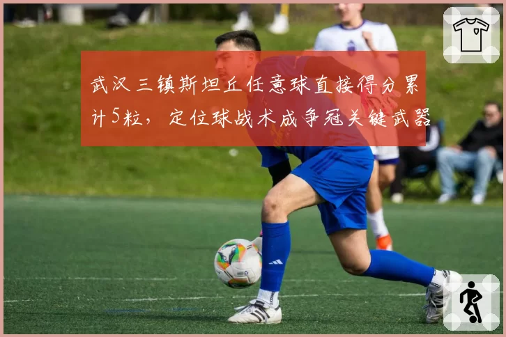 武汉三镇斯坦丘任意球直接得分累计5粒，定位球战术成争冠关键武器