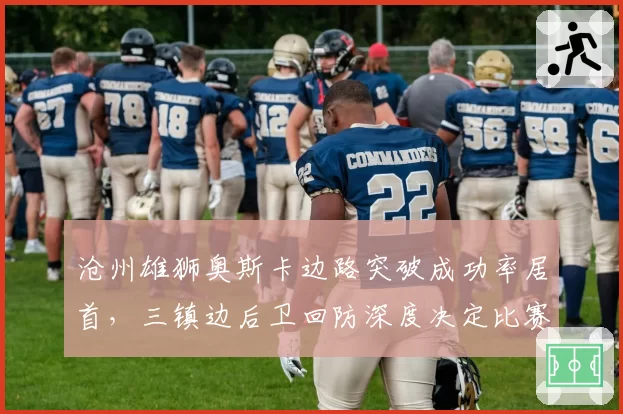 沧州雄狮奥斯卡边路突破成功率居首，三镇边后卫回防深度决定比赛走向