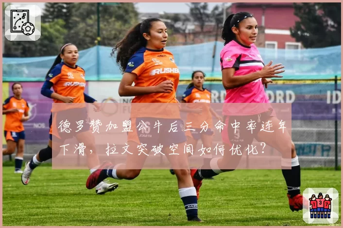 德罗赞加盟公牛后三分命中率连年下滑，拉文突破空间如何优化？