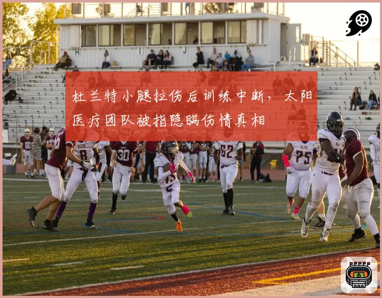杜兰特小腿拉伤后训练中断,太阳医疗团队被指隐瞒伤情真相