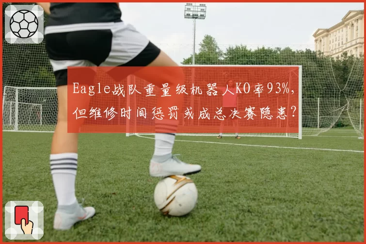 Eagle战队重量级机器人KO率93%，但维修时间惩罚或成总决赛隐患？