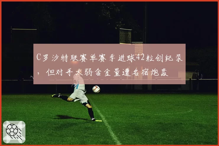 C罗沙特联赛单赛季进球42粒创纪录，但对手太弱含金量遭名宿炮轰