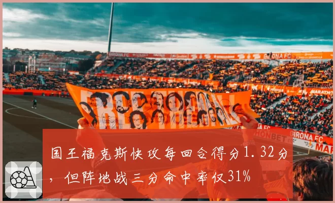 国王福克斯快攻每回合得分1.32分，但阵地战三分命中率仅31%