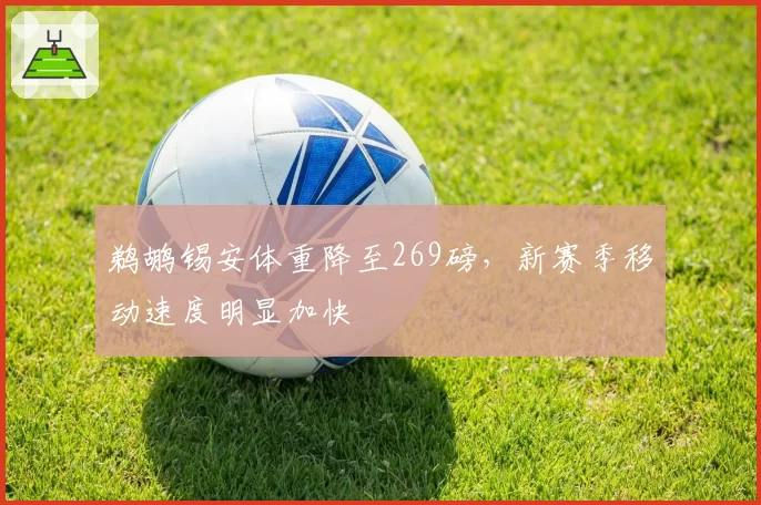 鹈鹕锡安体重降至269磅，新赛季移动速度明显加快