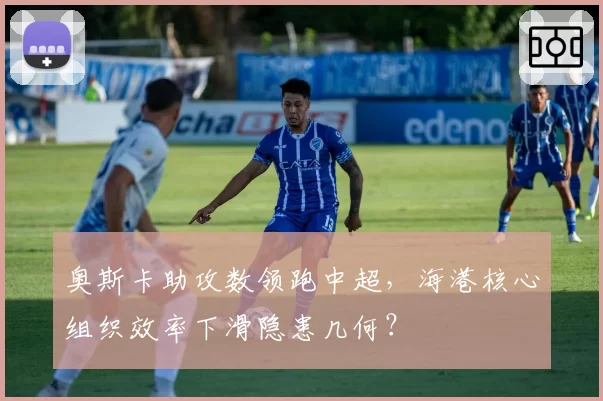 奥斯卡助攻数领跑中超，海港核心组织效率下滑隐患几何？