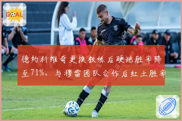 德约科维奇更换教练后硬地胜率降至71%，与穆雷团队合作后红土胜率提升至85%