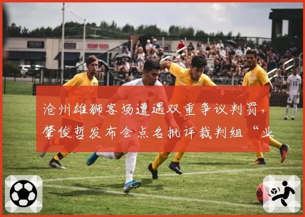 沧州雄狮客场遭遇双重争议判罚，肇俊哲发布会点名批评裁判组“业余水准”