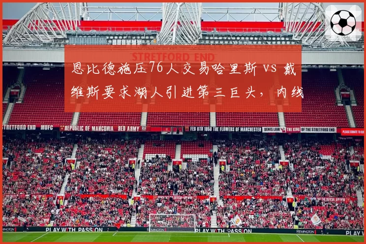恩比德施压76人交易哈里斯 vs 戴维斯要求湖人引进第三巨头，内线巨星搭档需求对比